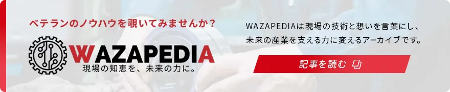 ベテランノウハウを覗いてみませんか?|WAZAPEDIA|WAZAPEDIAは現場の技術と想いを言葉にし、未来の産業を支える力に変えるアーカイブです。